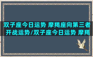 双子座今日运势 摩羯座向第三者开战运势/双子座今日运势 摩羯座向第三者开战运势-我的网站